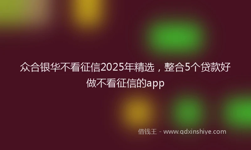 众合银华不看征信2025年精选，整合5个贷款好做不看征信的app