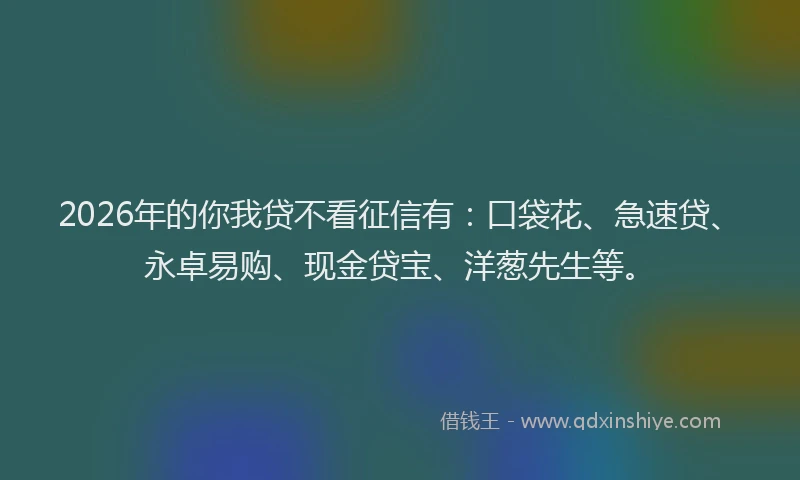 2026年的你我贷不看征信有：口袋花、急速贷、永卓易购、现金贷宝、洋葱先生等。