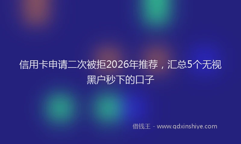 信用卡申请二次被拒2026年推荐，汇总5个无视黑户秒下的口子