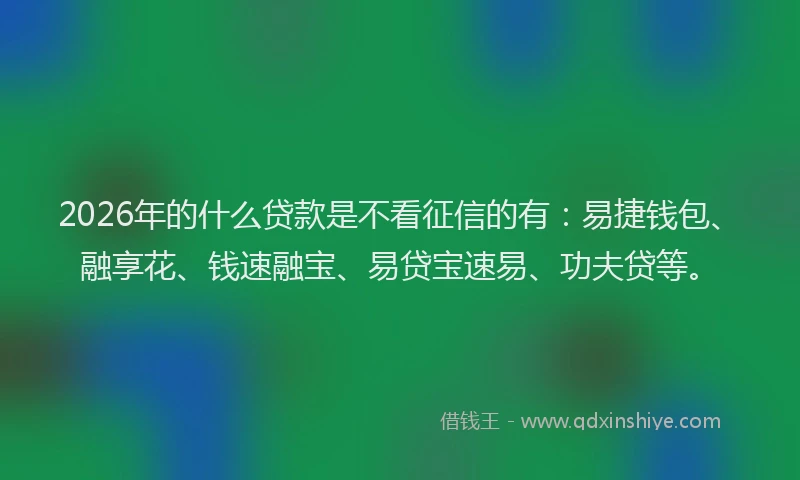 2026年的什么贷款是不看征信的有：易捷钱包、融享花、钱速融宝、易贷宝速易、功夫贷等。