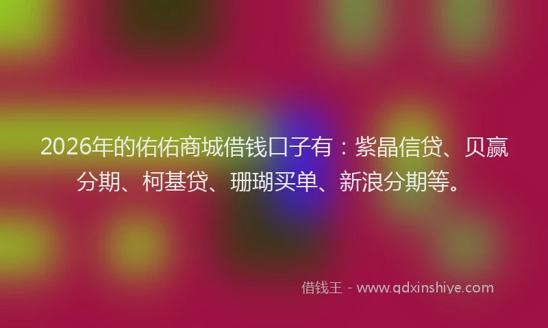 2026年的佑佑商城借钱口子有：紫晶信贷、贝赢分期、柯基贷、珊瑚买单、新浪分期等。
