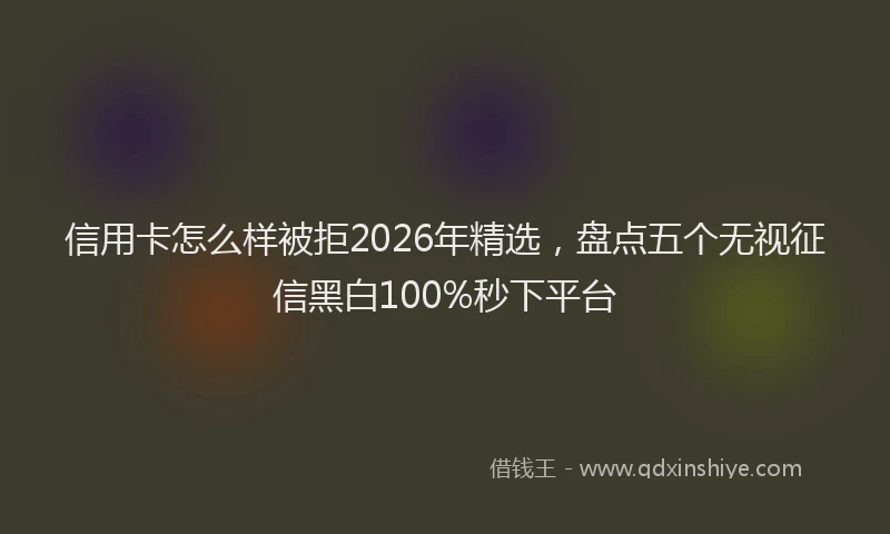 信用卡怎么样被拒2026年精选,盘点五个无视征信黑白100%秒下平台