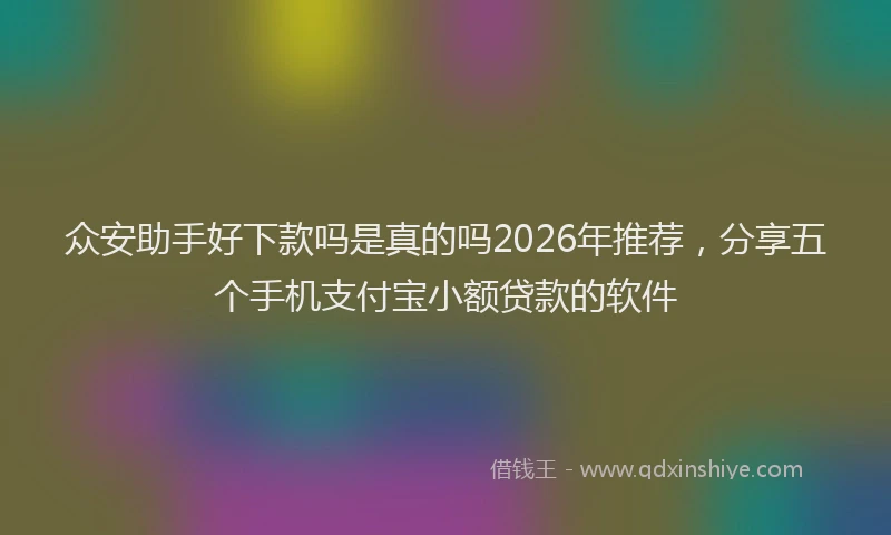 众安助手好下款吗是真的吗2026年推荐，分享五个手机支付宝小额贷款的软件