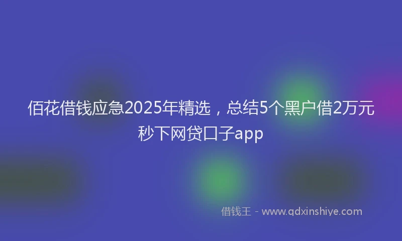 佰花借钱应急2025年精选，总结5个黑户借2万元秒下网贷口子app