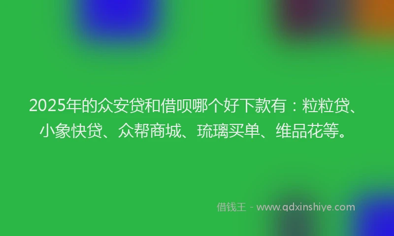 2025年的众安贷和借呗哪个好下款有:粒粒贷、小象快贷、众帮商城、琉璃买单、维品花等。