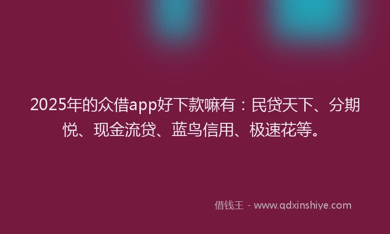 2025年的众借app好下款嘛有:民贷天下、分期悦、现金流贷、蓝鸟信用、极速花等。