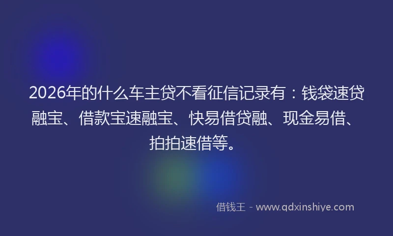 2026年的什么车主贷不看征信记录有:钱袋速贷融宝、借款宝速融宝、快易借贷融、现金易借、拍拍速借等。