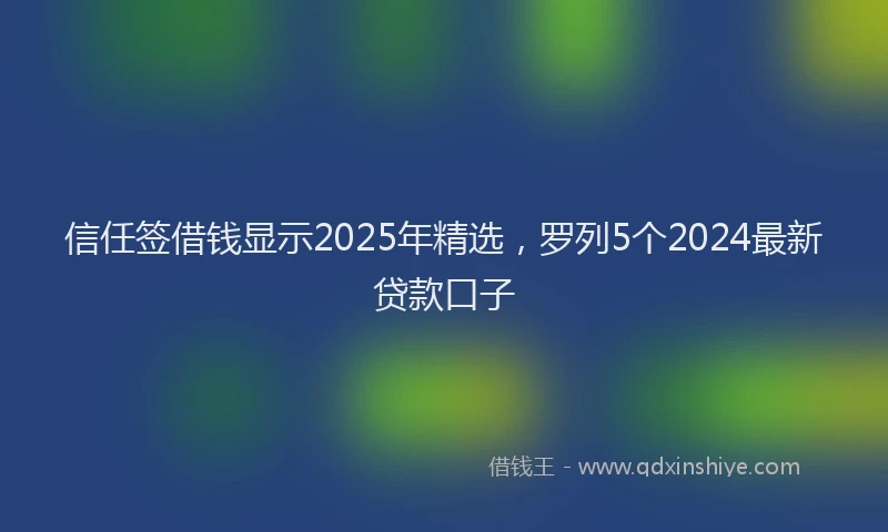 信任签借钱显示2025年精选，罗列5个2024最新贷款口子