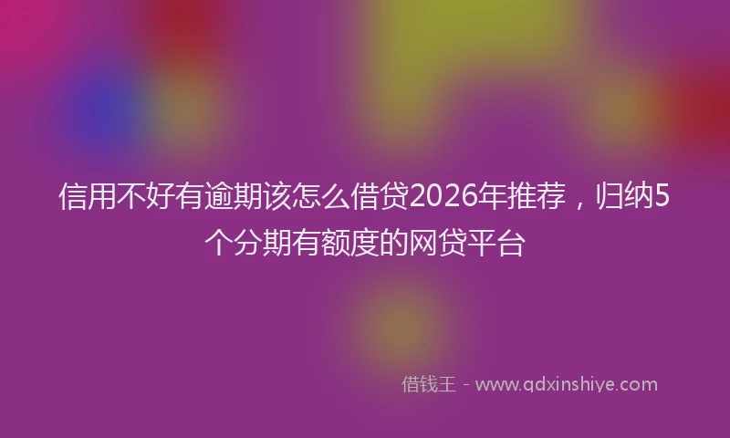 信用不好有逾期该怎么借贷2026年推荐，归纳5个分期有额度的网贷平台