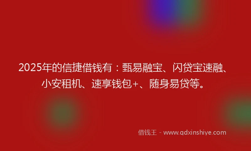 2025年的信捷借钱有：甄易融宝、闪贷宝速融、小安租机、速享钱包+、随身易贷等。