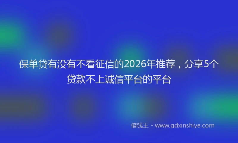 保单贷有没有不看征信的2026年推荐,分享5个贷款不上诚信平台的平台