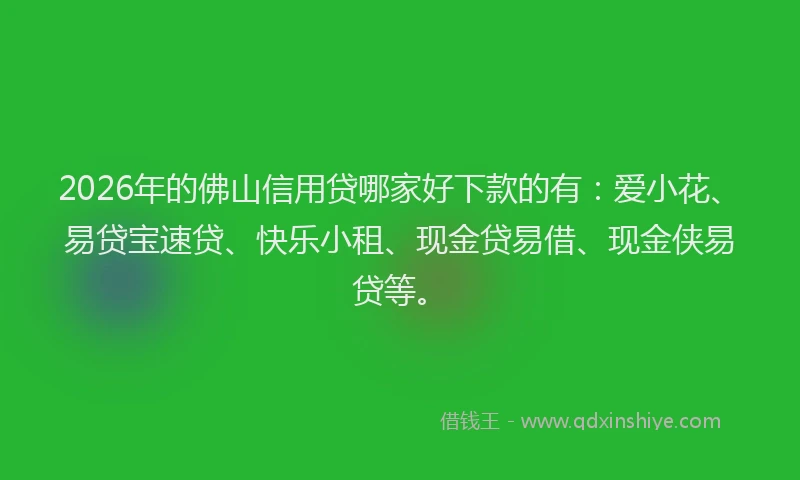 2026年的佛山信用贷哪家好下款的有：爱小花、易贷宝速贷、快乐小租、现金贷易借、现金侠易贷等。