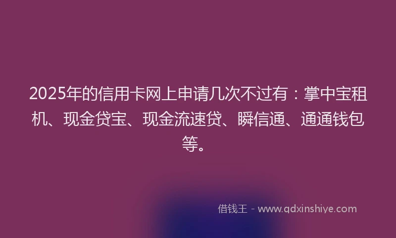 2025年的信用卡网上申请几次不过有:掌中宝租机、现金贷宝、现金流速贷、瞬信通、通通钱包等。