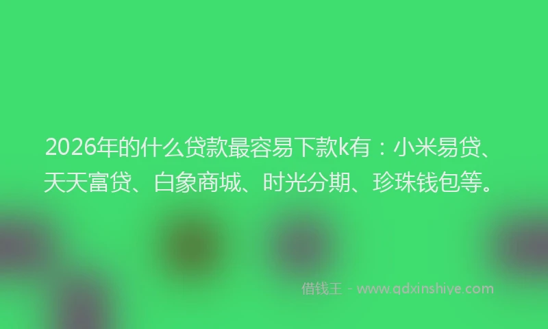 2026年的什么贷款最容易下款k有：小米易贷、天天富贷、白象商城、时光分期、珍珠钱包等。