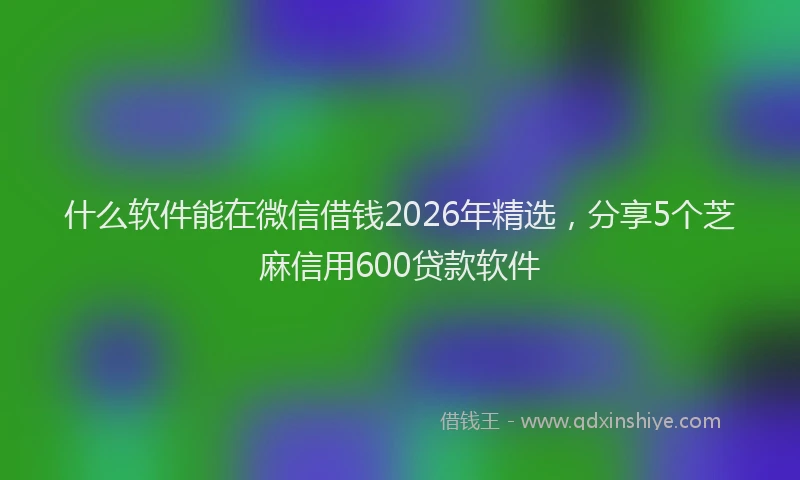 什么软件能在微信借钱2026年精选，分享5个芝麻信用600贷款软件