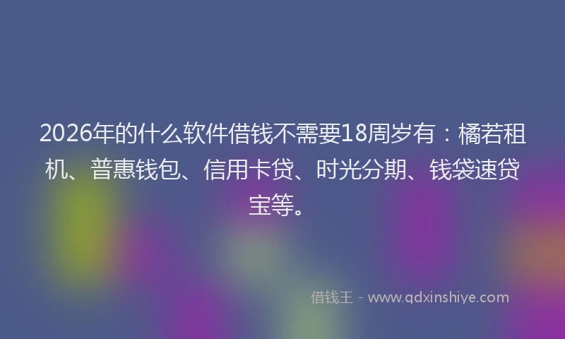 2026年的什么软件借钱不需要18周岁有：橘若租机、普惠钱包、信用卡贷、时光分期、钱袋速贷宝等。