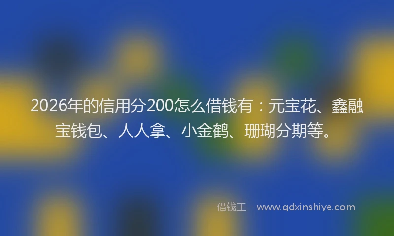 2026年的信用分200怎么借钱有:元宝花、鑫融宝钱包、人人拿、小金鹤、珊瑚分期等。