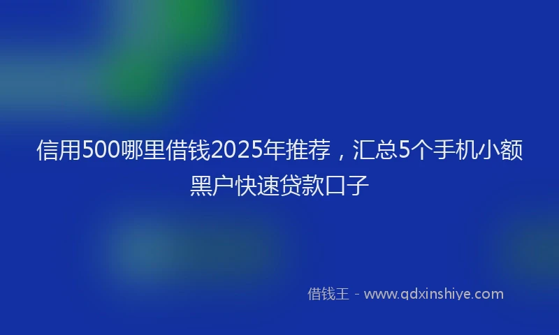 信用500哪里借钱2025年推荐，汇总5个手机小额黑户快速贷款口子