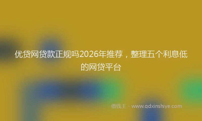 优贷网贷款正规吗2026年推荐，整理五个利息低的网贷平台