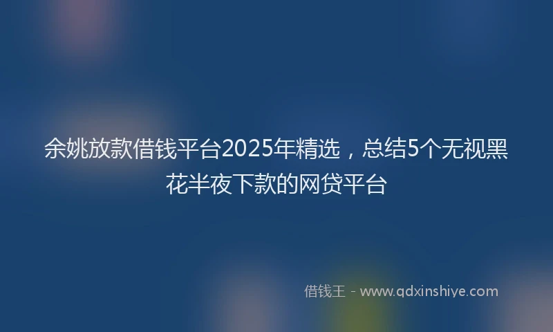 余姚放款借钱平台2025年精选，总结5个无视黑花半夜下款的网贷平台