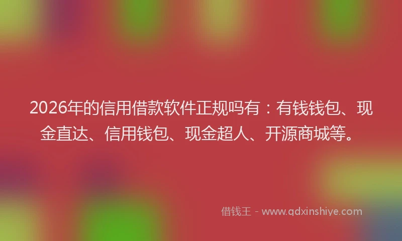2026年的信用借款软件正规吗有:有钱钱包、现金直达、信用钱包、现金超人、开源商城等。