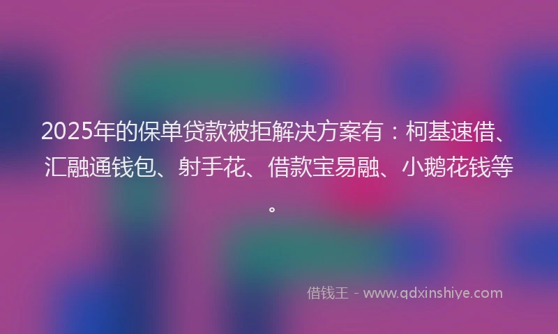 2025年的保单贷款被拒解决方案有：柯基速借、汇融通钱包、射手花、借款宝易融、小鹅花钱等。