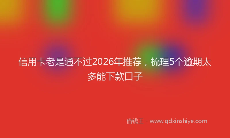 信用卡老是通不过2026年推荐，梳理5个逾期太多能下款口子