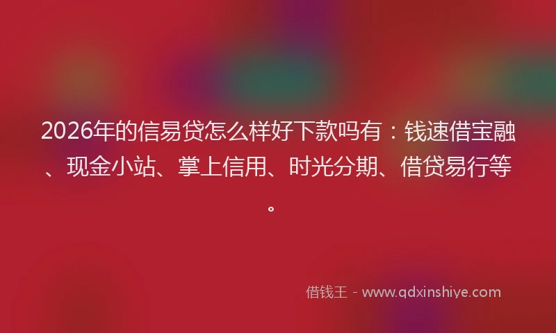 2026年的信易贷怎么样好下款吗有：钱速借宝融、现金小站、掌上信用、时光分期、借贷易行等。