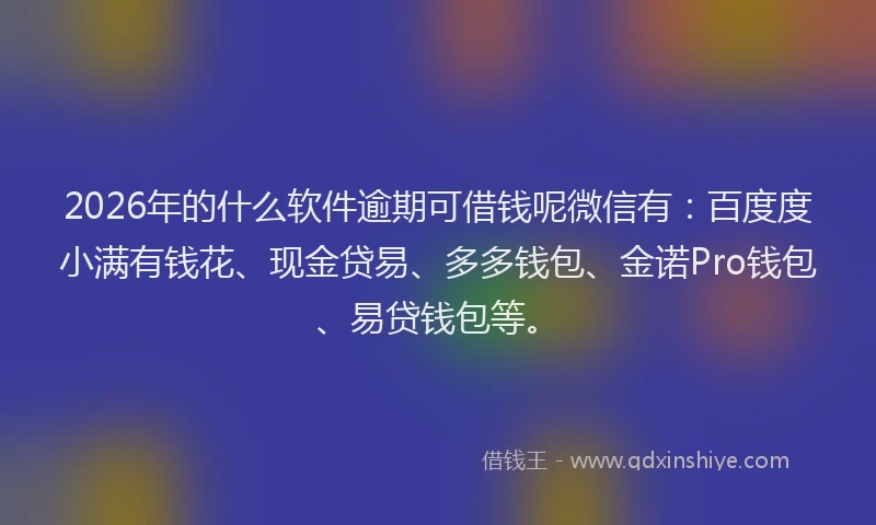 2026年的什么软件逾期可借钱呢微信有：百度度小满有钱花、现金贷易、多多钱包、金诺Pro钱包、易贷钱包等。