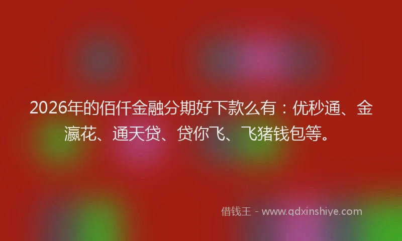 2026年的佰仟金融分期好下款么有：优秒通、金瀛花、通天贷、贷你飞、飞猪钱包等。