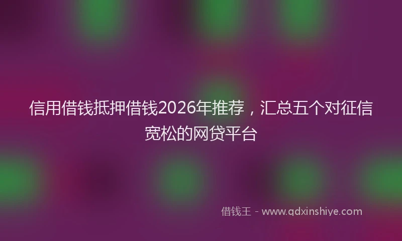 信用借钱抵押借钱2026年推荐，汇总五个对征信宽松的网贷平台