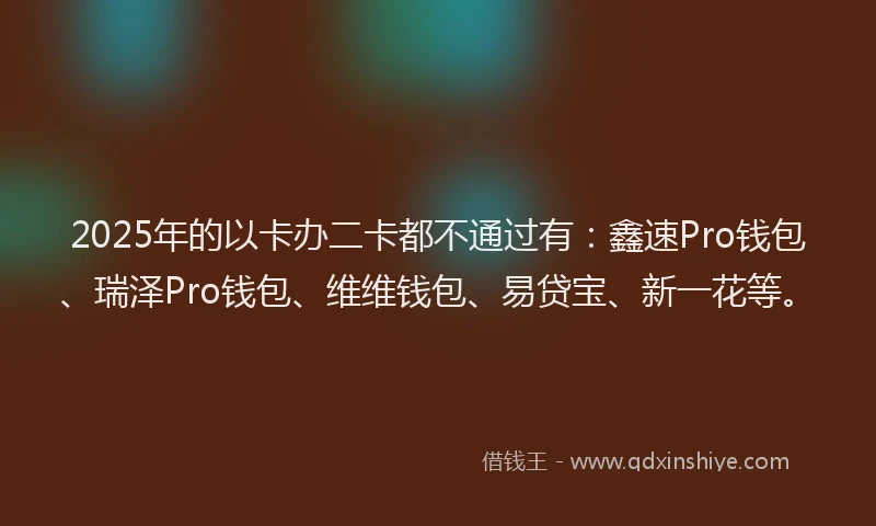 2025年的以卡办二卡都不通过有：鑫速Pro钱包、瑞泽Pro钱包、维维钱包、易贷宝、新一花等。
