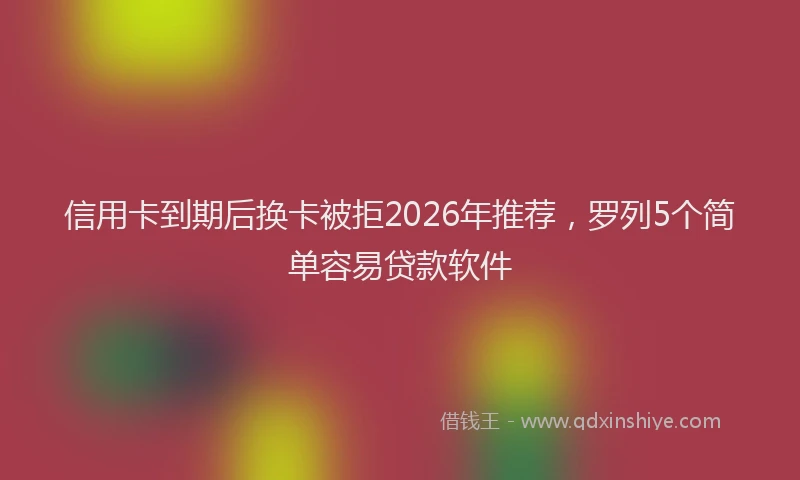 信用卡到期后换卡被拒2026年推荐，罗列5个简单容易贷款软件