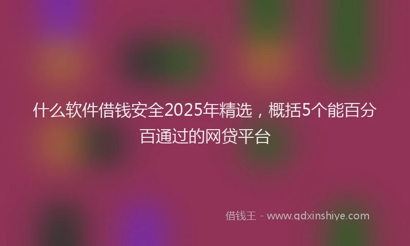 什么软件借钱安全2025年精选，概括5个能百分百通过的网贷平台