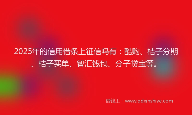 2025年的信用借条上征信吗有：酷购、桔子分期、桔子买单、智汇钱包、分子贷宝等。