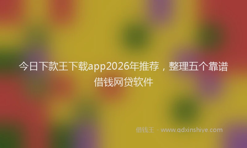 今日下款王下载app2026年推荐，整理五个靠谱借钱网贷软件