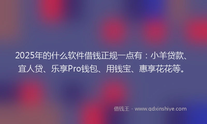 2025年的什么软件借钱正规一点有：小羊贷款、宜人贷、乐享Pro钱包、用钱宝、惠享花花等。