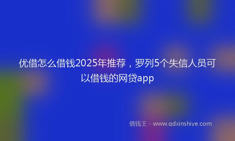 优借怎么借钱2025年推荐,罗列5个失信人员可以借钱的网贷app