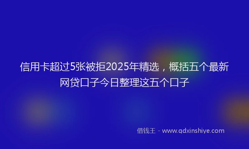 信用卡超过5张被拒2025年精选，概括五个最新网贷口子今日整理这五个口子