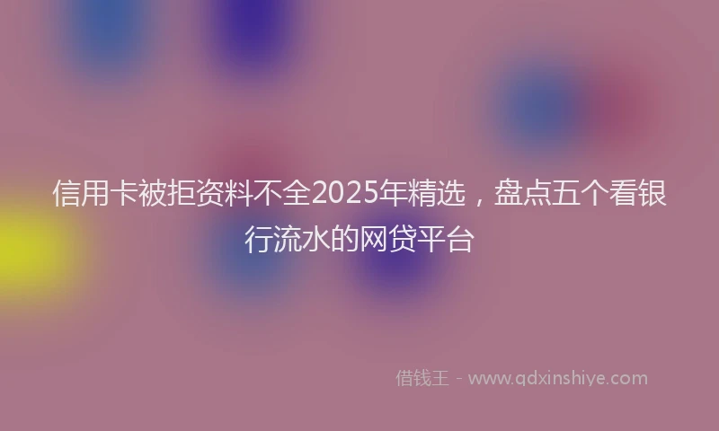 信用卡被拒资料不全2025年精选，盘点五个看银行流水的网贷平台
