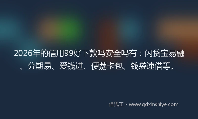 2026年的信用99好下款吗安全吗有：闪贷宝易融、分期易、爱钱进、便荔卡包、钱袋速借等。