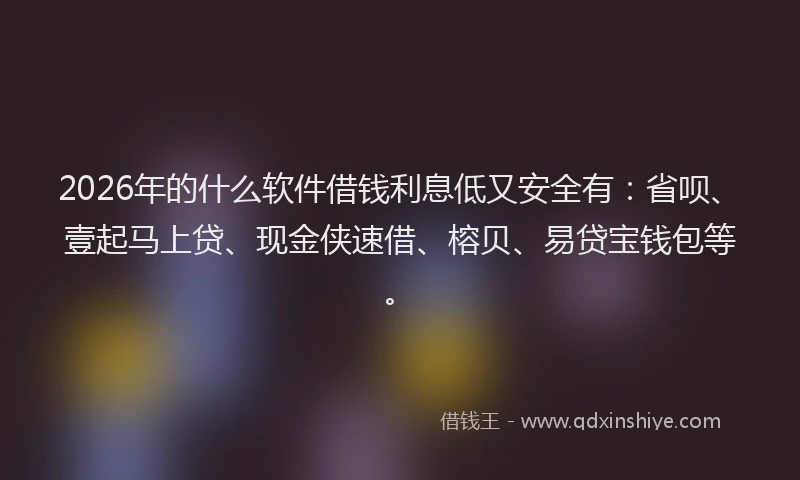 2026年的什么软件借钱利息低又安全有：省呗、壹起马上贷、现金侠速借、榕贝、易贷宝钱包等。