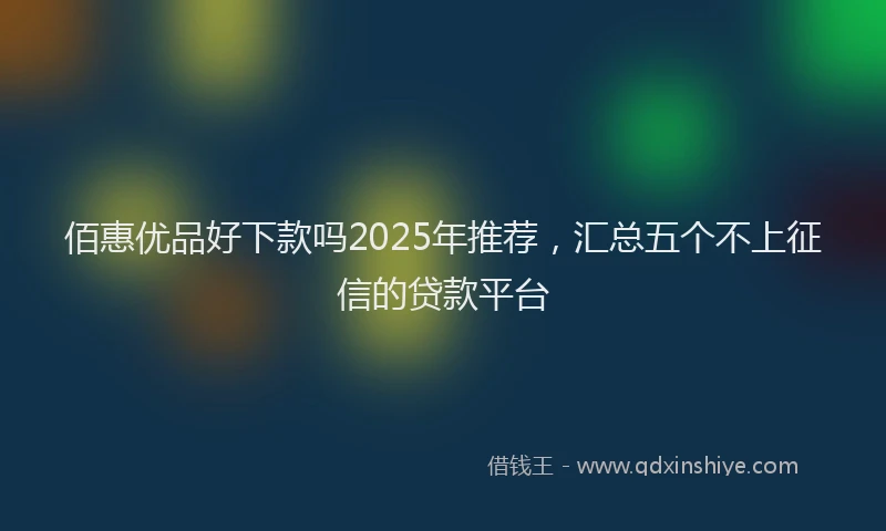 佰惠优品好下款吗2025年推荐，汇总五个不上征信的贷款平台