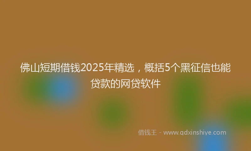 佛山短期借钱2025年精选，概括5个黑征信也能贷款的网贷软件