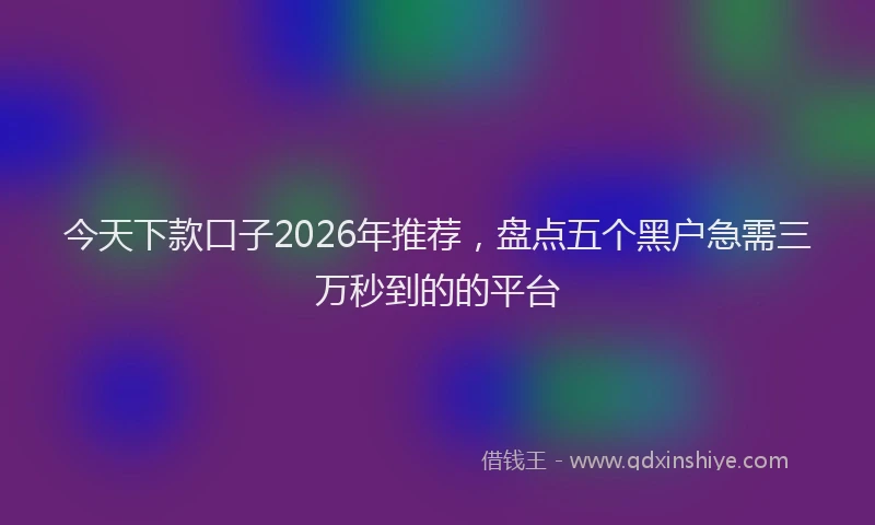 今天下款口子2026年推荐，盘点五个黑户急需三万秒到的的平台