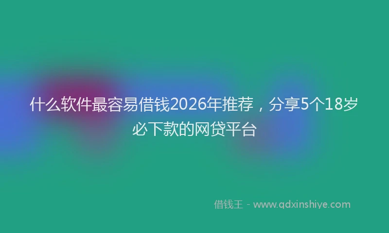 什么软件最容易借钱2026年推荐，分享5个18岁必下款的网贷平台