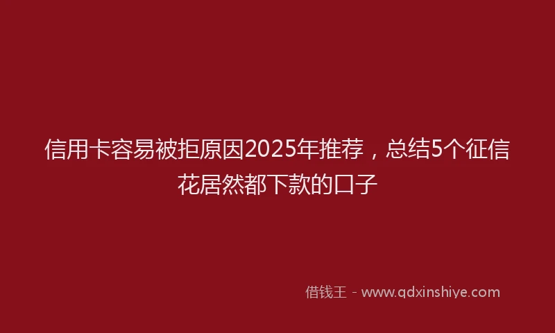 信用卡容易被拒原因2025年推荐，总结5个征信花居然都下款的口子