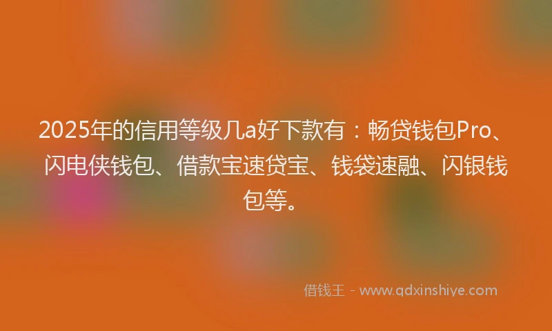 2025年的信用等级几a好下款有：畅贷钱包Pro、闪电侠钱包、借款宝速贷宝、钱袋速融、闪银钱包等。