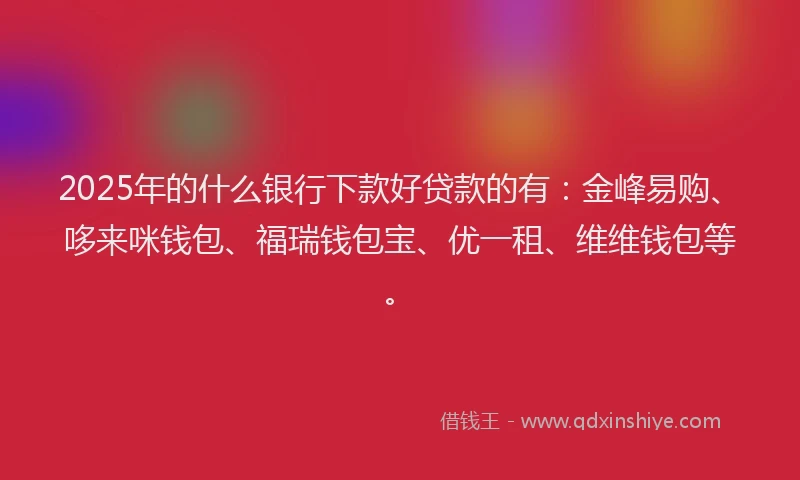 2025年的什么银行下款好贷款的有：金峰易购、哆来咪钱包、福瑞钱包宝、优一租、维维钱包等。