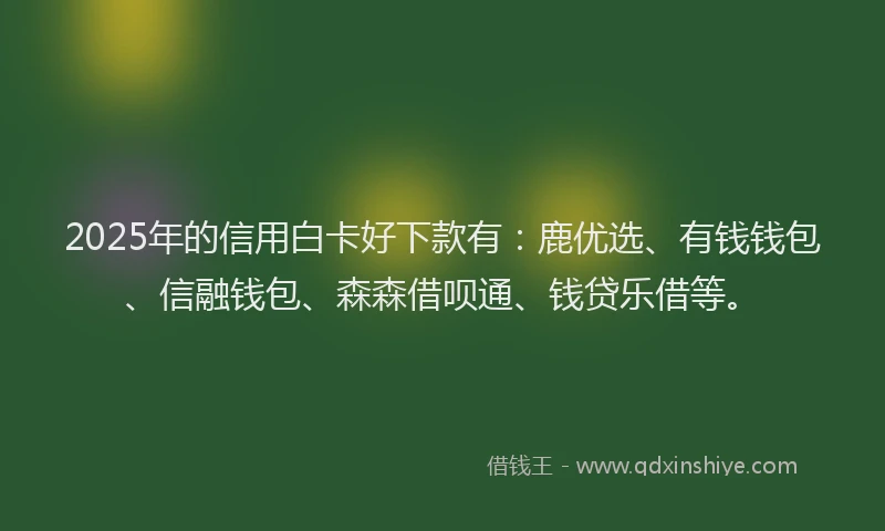 2025年的信用白卡好下款有：鹿优选、有钱钱包、信融钱包、森森借呗通、钱贷乐借等。